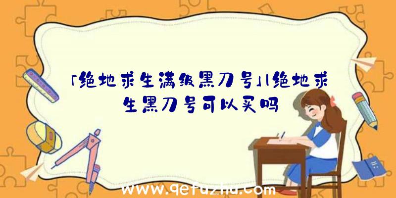 「绝地求生满级黑刀号」|绝地求生黑刀号可以买吗